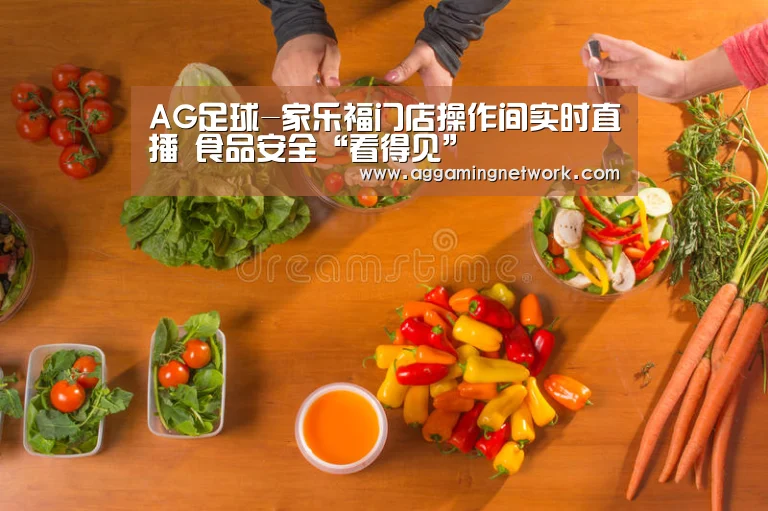 AG足球-家乐福门店操作间实时直播 食品安全“看得见”(图2) AG官网